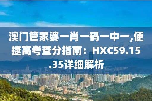 澳门管家婆一肖一码一中一,便捷高考查分指南：HXC59.15.35详细解析