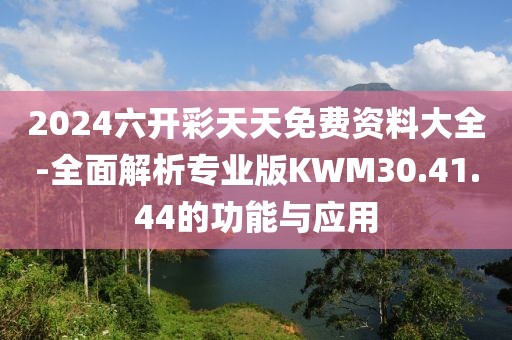 2024六开彩天天免费资料大全-全面解析专业版KWM30.41.44的功能与应用