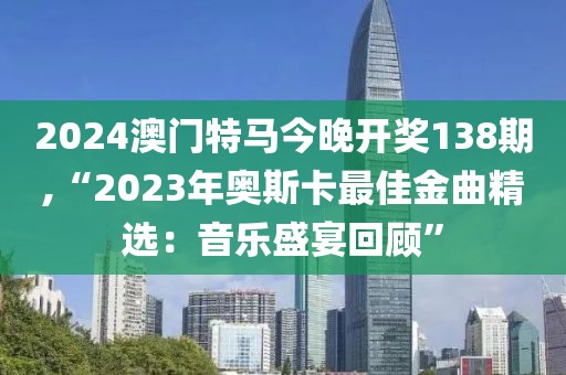 2024澳门特马今晚开奖138期,“2023年奥斯卡最佳金曲精选：音乐盛宴回顾”