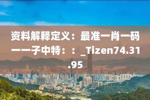 资料解释定义：最准一肖一码一一子中特：：_Tizen74.31.95