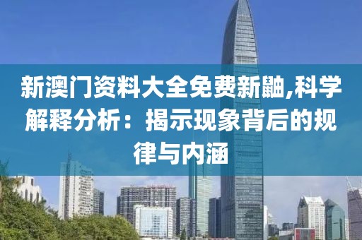 新澳门资料大全免费新鼬,科学解释分析：揭示现象背后的规律与内涵