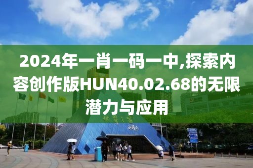 2024年一肖一码一中,探索内容创作版HUN40.02.68的无限潜力与应用