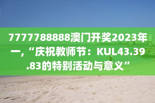 7777788888澳门开奖2023年一,“庆祝教师节：KUL43.39.83的特别活动与意义”