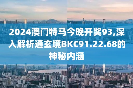 2024澳门特马今晚开奖93,深入解析通玄境BKC91.22.68的神秘内涵