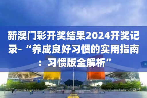 新澳门彩开奖结果2024开奖记录-“养成良好习惯的实用指南：习惯版全解析”