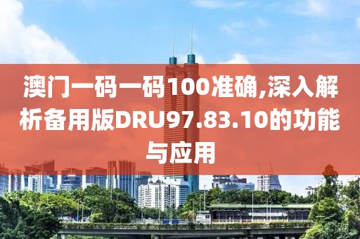 澳门一码一码100准确,深入解析备用版DRU97.83.10的功能与应用