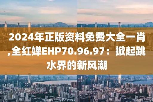 2024年正版资料免费大全一肖,全红婵EHP70.96.97：掀起跳水界的新风潮