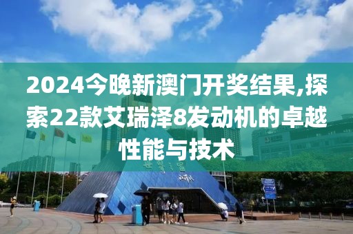 2024今晚新澳门开奖结果,探索22款艾瑞泽8发动机的卓越性能与技术