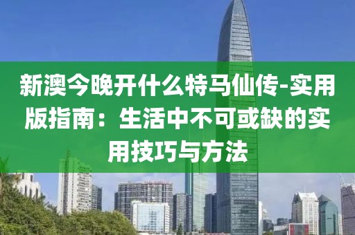 新澳今晚开什么特马仙传-实用版指南：生活中不可或缺的实用技巧与方法