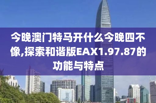 今晚澳门特马开什么今晚四不像,探索和谐版EAX1.97.87的功能与特点