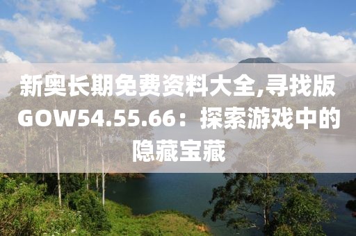 新奥长期免费资料大全,寻找版GOW54.55.66：探索游戏中的隐藏宝藏