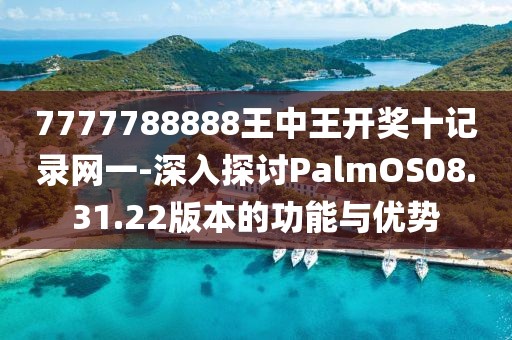 7777788888王中王开奖十记录网一-深入探讨PalmOS08.31.22版本的功能与优势