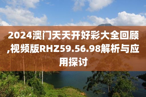 2024澳门天天开好彩大全回顾,视频版RHZ59.56.98解析与应用探讨