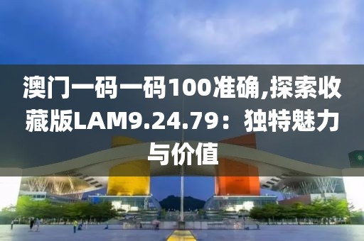 澳门一码一码100准确,探索收藏版LAM9.24.79：独特魅力与价值