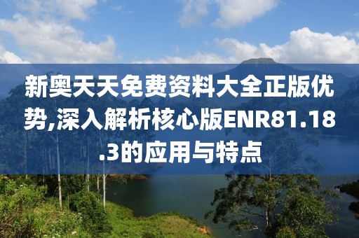 新奥天天免费资料大全正版优势,深入解析核心版ENR81.18.3的应用与特点