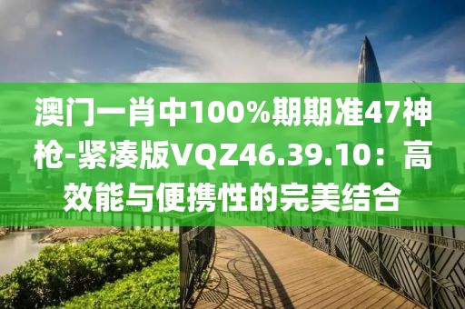 澳门一肖中100%期期准47神枪-紧凑版VQZ46.39.10：高效能与便携性的完美结合