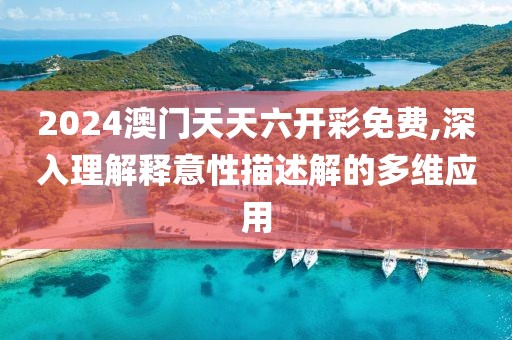 2024澳门天天六开彩免费,深入理解释意性描述解的多维应用