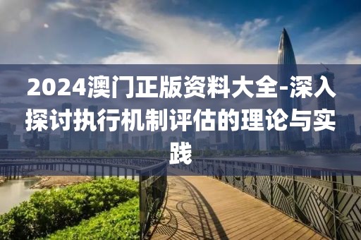 2024澳门正版资料大全-深入探讨执行机制评估的理论与实践