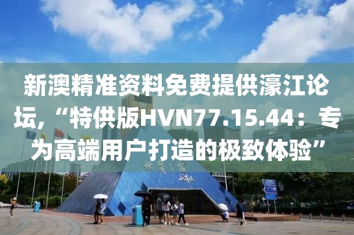 新澳精准资料免费提供濠江论坛,“特供版HVN77.15.44：专为高端用户打造的极致体验”