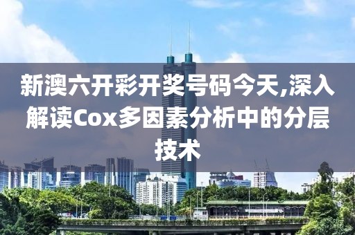 新澳六开彩开奖号码今天,深入解读Cox多因素分析中的分层技术