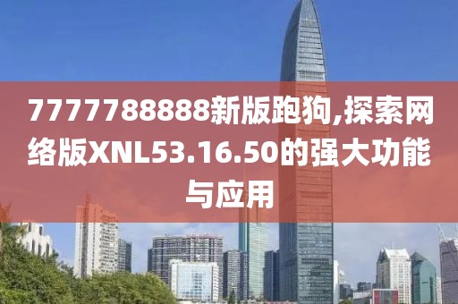 7777788888新版跑狗,探索网络版XNL53.16.50的强大功能与应用