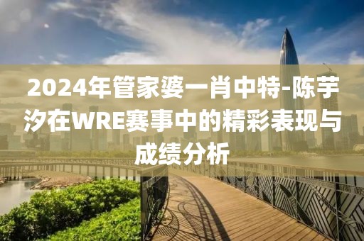 2024年管家婆一肖中特-陈芋汐在WRE赛事中的精彩表现与成绩分析