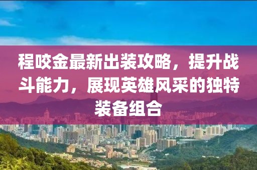 程咬金最新出装攻略，提升战斗能力，展现英雄风采的独特装备组合