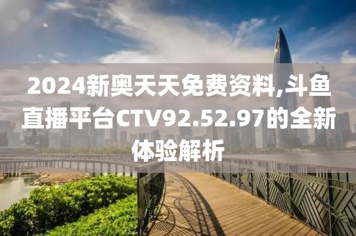 2024新奥天天免费资料,斗鱼直播平台CTV92.52.97的全新体验解析