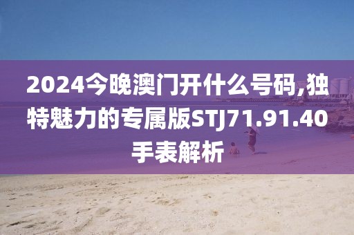 2024今晚澳门开什么号码,独特魅力的专属版STJ71.91.40手表解析