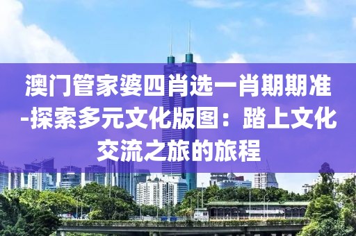 澳门管家婆四肖选一肖期期准-探索多元文化版图：踏上文化交流之旅的旅程