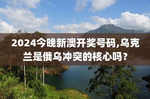 2024今晚新澳开奖号码,乌克兰是俄乌冲突的核心吗？