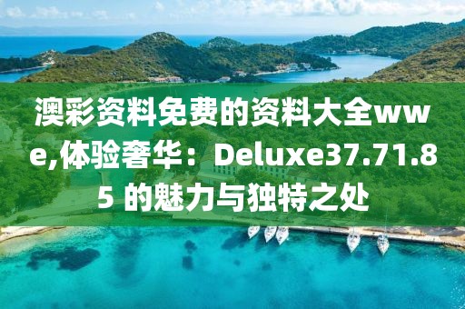 澳彩资料免费的资料大全wwe,体验奢华：Deluxe37.71.85 的魅力与独特之处