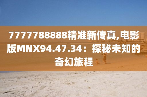 7777788888精准新传真,电影版MNX94.47.34：探秘未知的奇幻旅程