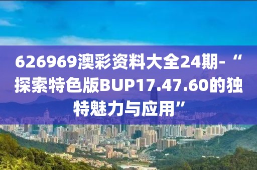 626969澳彩资料大全24期-“探索特色版BUP17.47.60的独特魅力与应用”