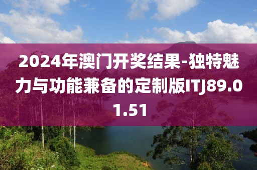 2024年澳门开奖结果-独特魅力与功能兼备的定制版ITJ89.01.51