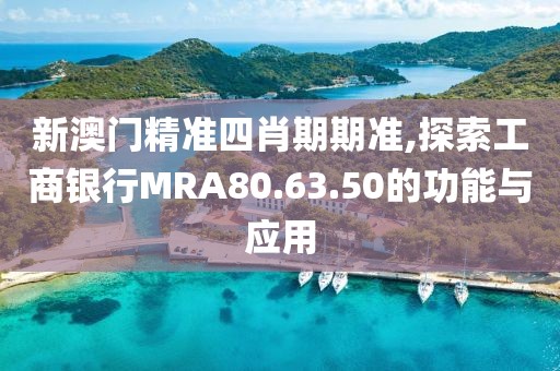 新澳门精准四肖期期准,探索工商银行MRA80.63.50的功能与应用