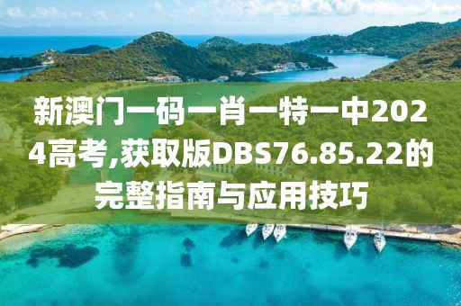 新澳门一码一肖一特一中2024高考,获取版DBS76.85.22的完整指南与应用技巧