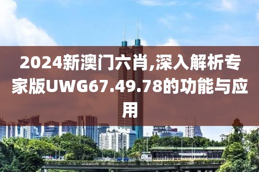 2024新澳门六肖,深入解析专家版UWG67.49.78的功能与应用