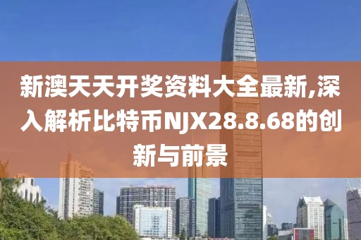 新澳天天开奖资料大全最新,深入解析比特币NJX28.8.68的创新与前景