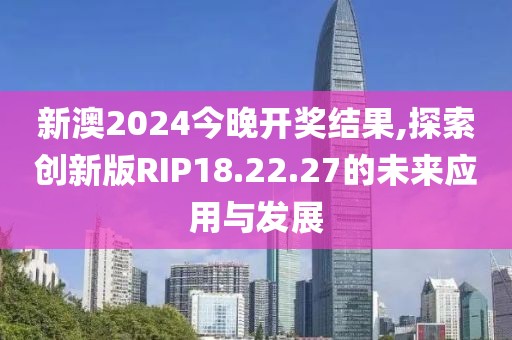 新澳2024今晚开奖结果,探索创新版RIP18.22.27的未来应用与发展