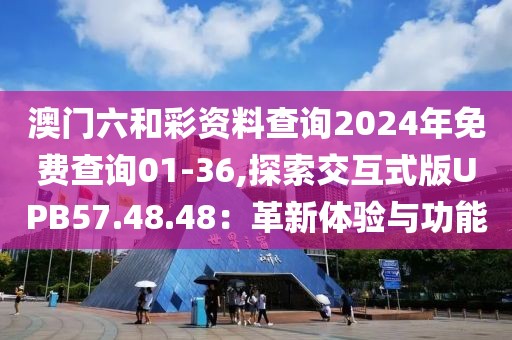 澳门六和彩资料查询2024年免费查询01-36,探索交互式版UPB57.48.48：革新体验与功能