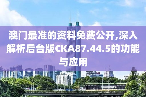 澳门最准的资料免费公开,深入解析后台版CKA87.44.5的功能与应用