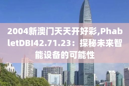 2004新澳门天天开好彩,PhabletDBI42.71.23：探秘未来智能设备的可能性