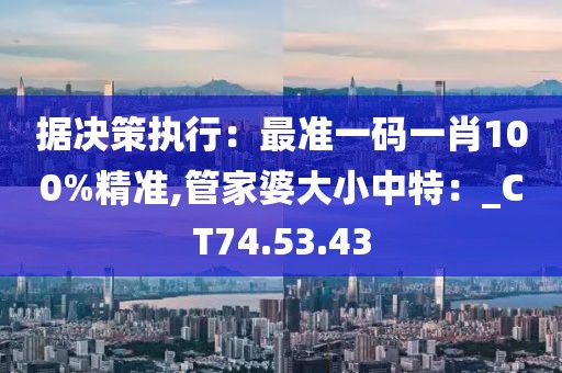 据决策执行：最准一码一肖100%精准,管家婆大小中特：_CT74.53.43