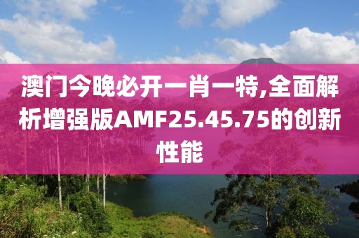 澳门今晚必开一肖一特,全面解析增强版AMF25.45.75的创新性能