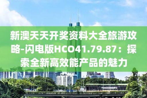 新澳天天开奖资料大全旅游攻略-闪电版HCO41.79.87：探索全新高效能产品的魅力