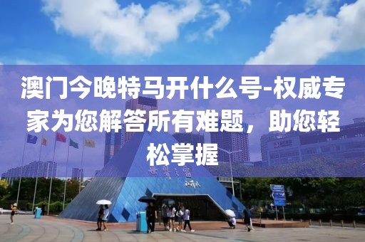 澳门今晚特马开什么号-权威专家为您解答所有难题，助您轻松掌握