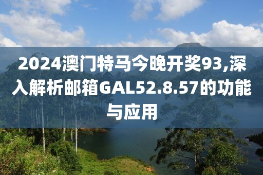 2024澳门特马今晚开奖93,深入解析邮箱GAL52.8.57的功能与应用