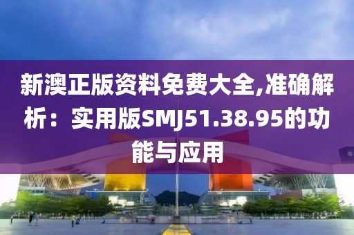 新澳正版资料免费大全,准确解析：实用版SMJ51.38.95的功能与应用