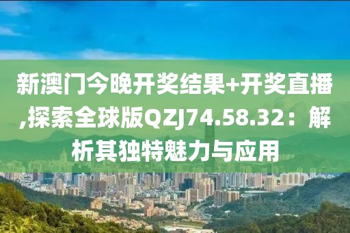 新澳门今晚开奖结果+开奖直播,探索全球版QZJ74.58.32：解析其独特魅力与应用